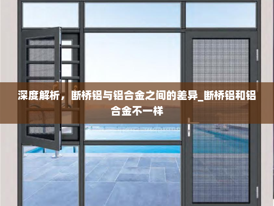 深度解析，断桥铝与铝合金之间的差异_断桥铝和铝合金不一样