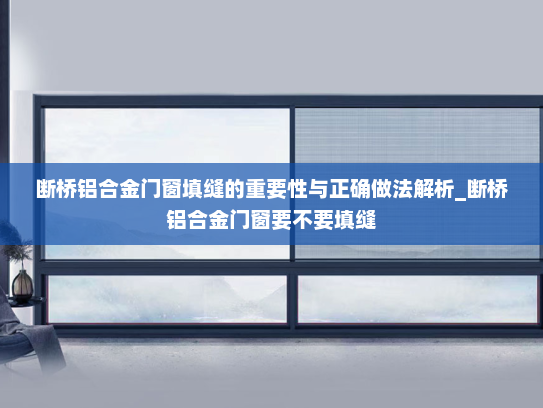断桥铝合金门窗填缝的重要性与正确做法解析_断桥铝合金门窗要不要填缝