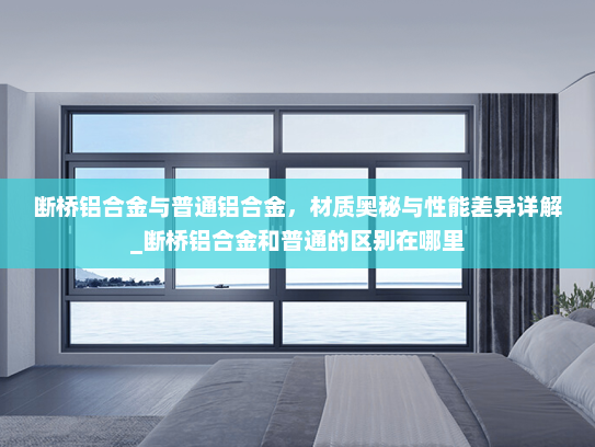 断桥铝合金与普通铝合金，材质奥秘与性能差异详解_断桥铝合金和普通的区别在哪里