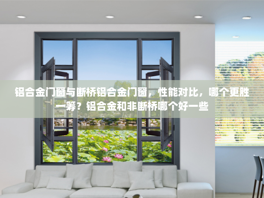 铝合金门窗与断桥铝合金门窗，性能对比，哪个更胜一筹？铝合金和非断桥哪个好一些