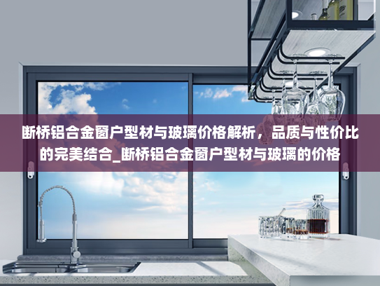 断桥铝合金窗户型材与玻璃价格解析，品质与性价比的完美结合_断桥铝合金窗户型材与玻璃的价格