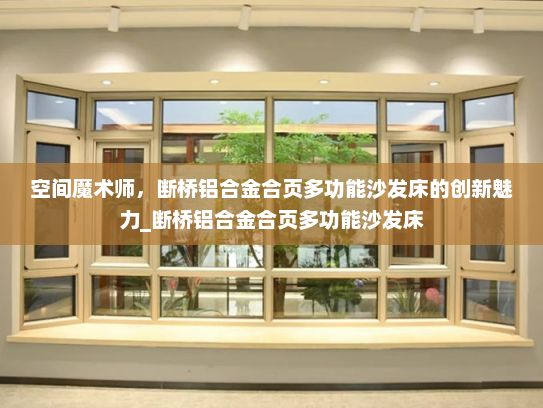 空间魔术师，断桥铝合金合页多功能沙发床的创新魅力_断桥铝合金合页多功能沙发床
