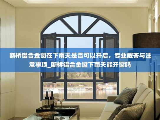 断桥铝合金窗在下雨天是否可以开启，专业解答与注意事项_断桥铝合金窗下雨天能开窗吗
