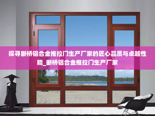 探寻断桥铝合金推拉门生产厂家的匠心品质与卓越性能_断桥铝合金推拉门生产厂家