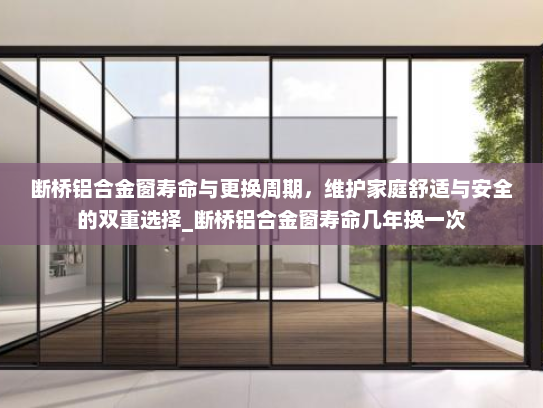 断桥铝合金窗寿命与更换周期，维护家庭舒适与安全的双重选择_断桥铝合金窗寿命几年换一次
