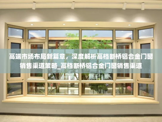 高端市场布局新篇章，深度解析高档断桥铝合金门窗销售渠道策略_高档断桥铝合金门窗销售渠道
