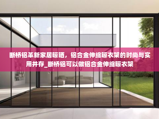 断桥铝革新家居晾晒，铝合金伸缩晾衣架的时尚与实用并存_断桥铝可以做铝合金伸缩晾衣架