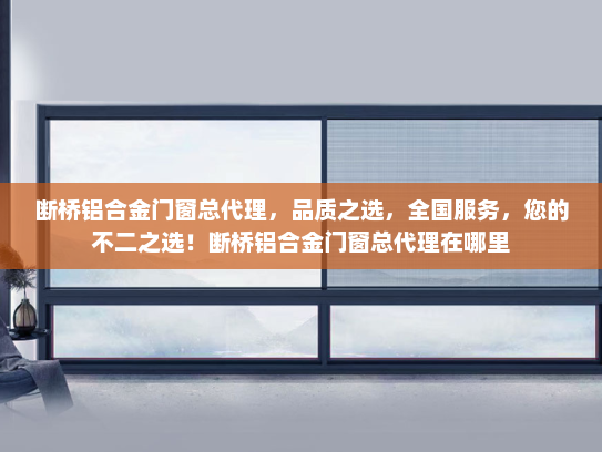 断桥铝合金门窗总代理，品质之选，全国服务，您的不二之选！断桥铝合金门窗总代理在哪里