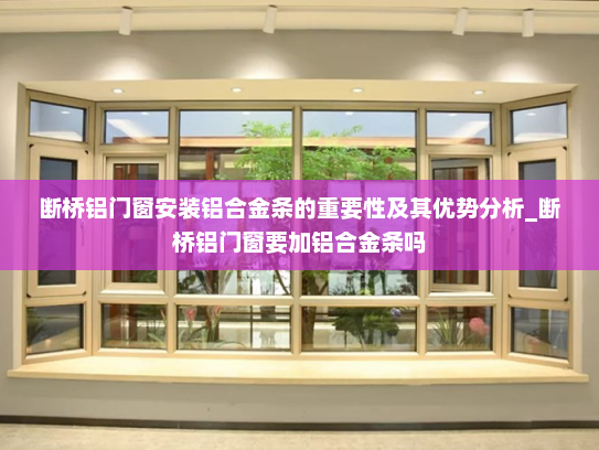 断桥铝门窗安装铝合金条的重要性及其优势分析_断桥铝门窗要加铝合金条吗