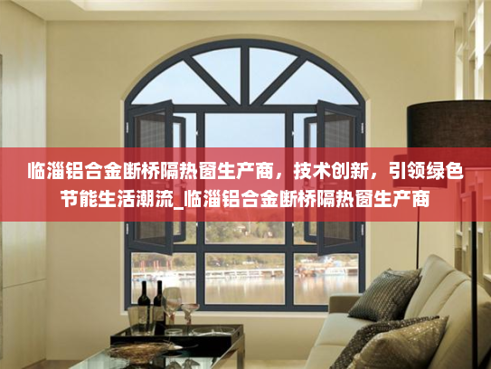 临淄铝合金断桥隔热窗生产商，技术创新，引领绿色节能生活潮流_临淄铝合金断桥隔热窗生产商