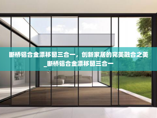 断桥铝合金漂移窗三合一，创新家居的完美融合之美_断桥铝合金漂移窗三合一