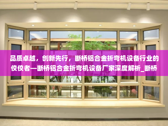 品质卓越，创新先行，断桥铝合金折弯机设备行业的佼佼者—断桥铝合金折弯机设备厂家深度解析_断桥铝合金折弯机设备厂家