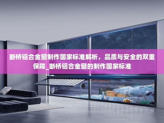 断桥铝合金窗制作国家标准解析，品质与安全的双重保障_断桥铝合金窗的制作国家标准