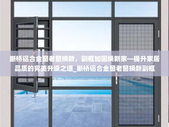 断桥铝合金窗老窗换新，副框加固焕新家—提升家居品质的完美升级之道_断桥铝合金窗老窗换新副框