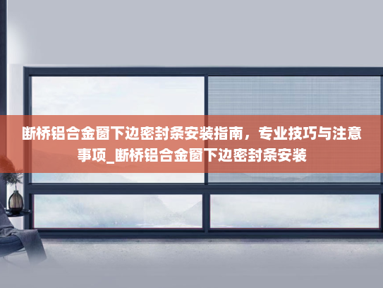 断桥铝合金窗下边密封条安装指南，专业技巧与注意事项_断桥铝合金窗下边密封条安装