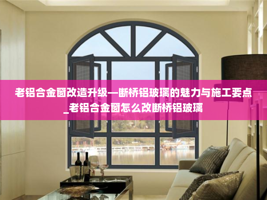 老铝合金窗改造升级—断桥铝玻璃的魅力与施工要点_老铝合金窗怎么改断桥铝玻璃