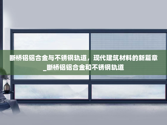 断桥铝铝合金与不锈钢轨道，现代建筑材料的新篇章_断桥铝铝合金和不锈钢轨道