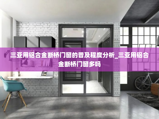 三亚用铝合金断桥门窗的普及程度分析_三亚用铝合金断桥门窗多吗