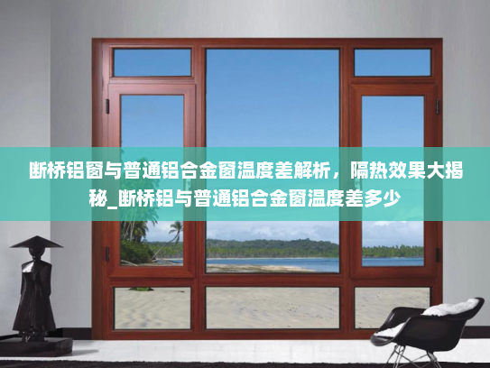 断桥铝窗与普通铝合金窗温度差解析，隔热效果大揭秘_断桥铝与普通铝合金窗温度差多少