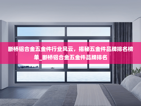 断桥铝合金五金件行业风云，揭秘五金件品牌排名榜单_断桥铝合金五金件品牌排名