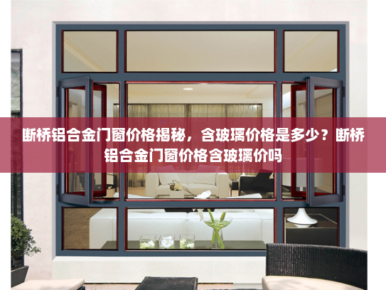 断桥铝合金门窗价格揭秘，含玻璃价格是多少？断桥铝合金门窗价格含玻璃价吗