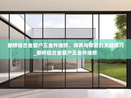 断桥铝合金窗户五金件维修，保养与修复的关键技巧_断桥铝合金窗户五金件维修