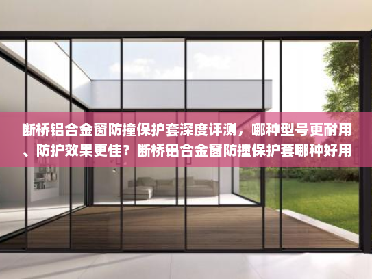 断桥铝合金窗防撞保护套深度评测，哪种型号更耐用、防护效果更佳？断桥铝合金窗防撞保护套哪种好用