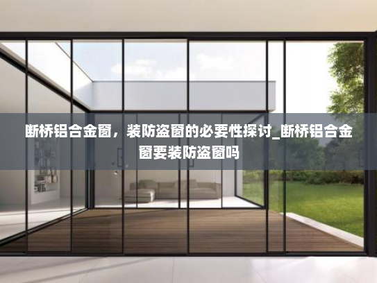 断桥铝合金窗，装防盗窗的必要性探讨_断桥铝合金窗要装防盗窗吗