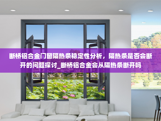 断桥铝合金门窗隔热条稳定性分析，隔热条是否会断开的问题探讨_断桥铝合金会从隔热条断开吗