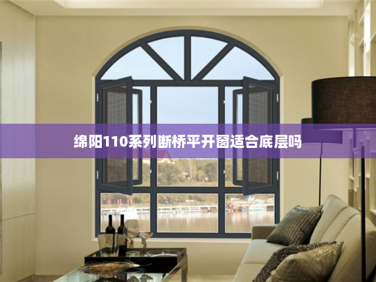 绵阳110系列断桥平开窗适合底层吗