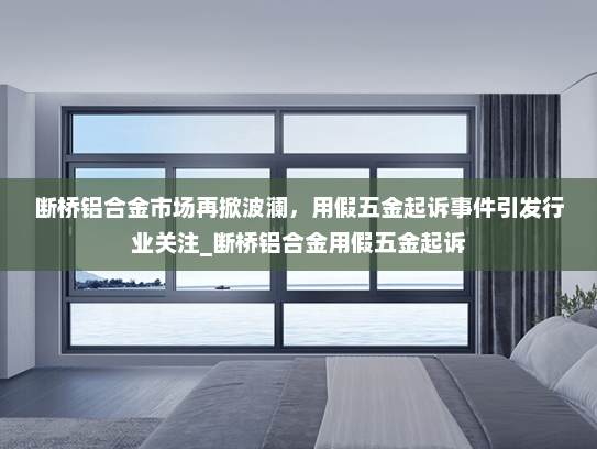 断桥铝合金市场再掀波澜，用假五金起诉事件引发行业关注_断桥铝合金用假五金起诉