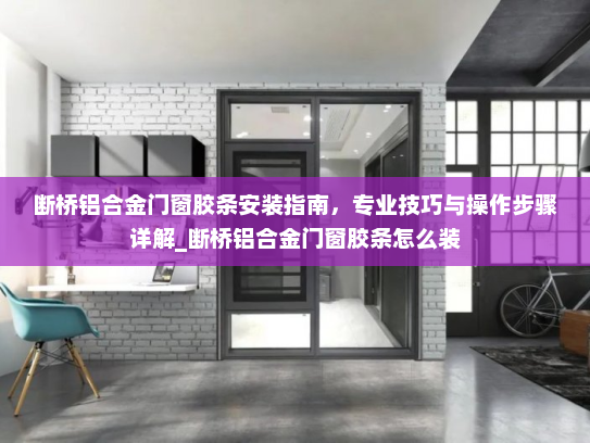 断桥铝合金门窗胶条安装指南，专业技巧与操作步骤详解_断桥铝合金门窗胶条怎么装