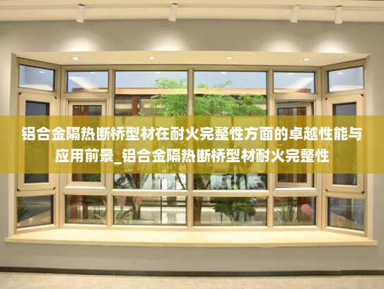 铝合金隔热断桥型材在耐火完整性方面的卓越性能与应用前景_铝合金隔热断桥型材耐火完整性