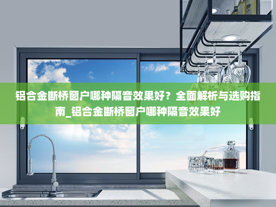 铝合金断桥窗户哪种隔音效果好？全面解析与选购指南_铝合金断桥窗户哪种隔音效果好