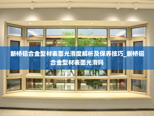 断桥铝合金型材表面光滑度解析及保养技巧_断桥铝合金型材表面光滑吗
