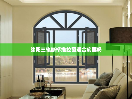 绵阳三轨断桥推拉窗适合底层吗