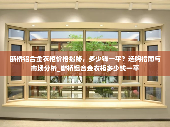 断桥铝合金衣柜价格揭秘，多少钱一平？选购指南与市场分析_断桥铝合金衣柜多少钱一平