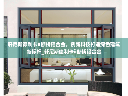 轩尼斯德利卡II断桥铝合金，创新科技打造绿色建筑新标杆_轩尼斯德利卡ii断桥铝合金