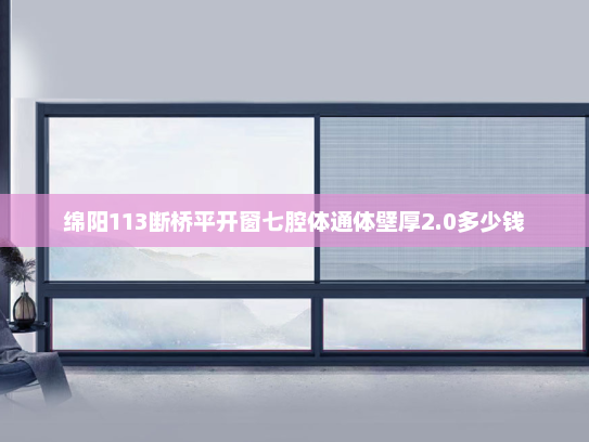 绵阳113断桥平开窗七腔体通体壁厚2.0多少钱