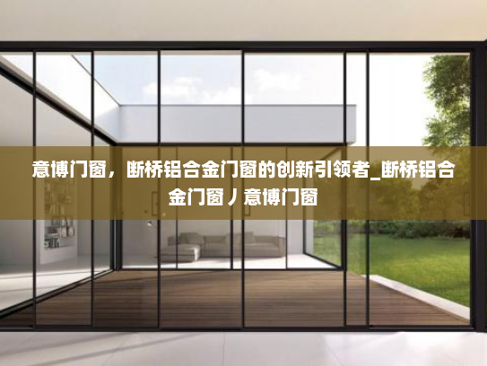 意博门窗，断桥铝合金门窗的创新引领者_断桥铝合金门窗丿意博门窗
