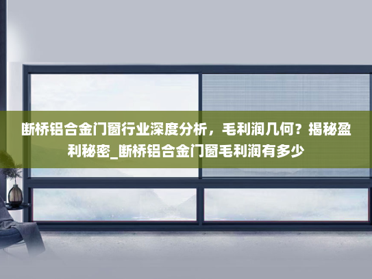 断桥铝合金门窗行业深度分析，毛利润几何？揭秘盈利秘密_断桥铝合金门窗毛利润有多少