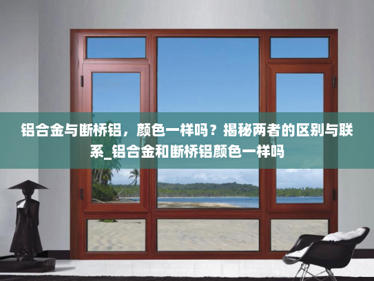 铝合金与断桥铝，颜色一样吗？揭秘两者的区别与联系_铝合金和断桥铝颜色一样吗