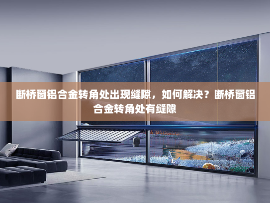 断桥窗铝合金转角处出现缝隙，如何解决？断桥窗铝合金转角处有缝隙