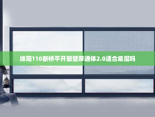 绵阳110断桥平开窗壁厚通体2.0适合底层吗
