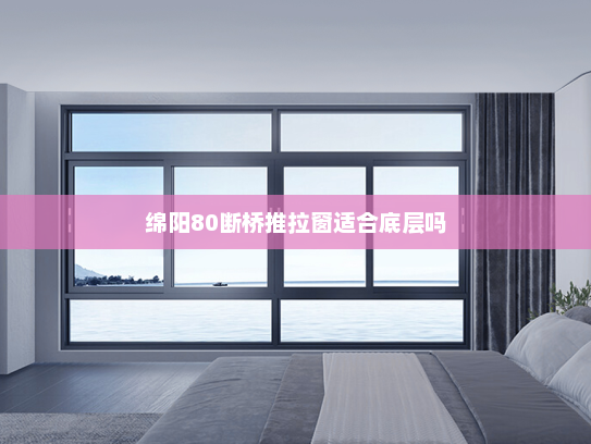 绵阳80断桥推拉窗适合底层吗