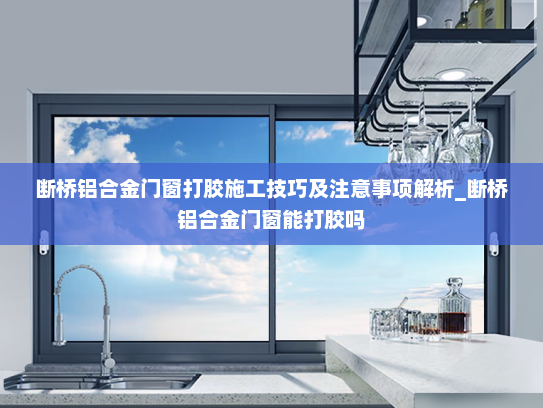 断桥铝合金门窗打胶施工技巧及注意事项解析_断桥铝合金门窗能打胶吗