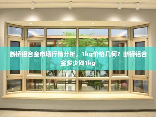 断桥铝合金市场行情分析，1kg价格几何？断桥铝合金多少钱1kg