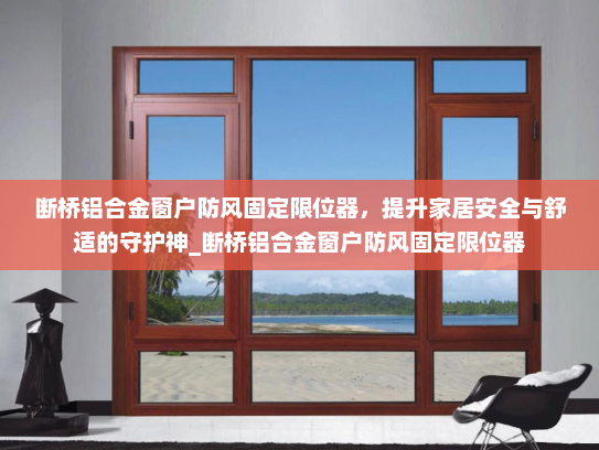 断桥铝合金窗户防风固定限位器，提升家居安全与舒适的守护神_断桥铝合金窗户防风固定限位器