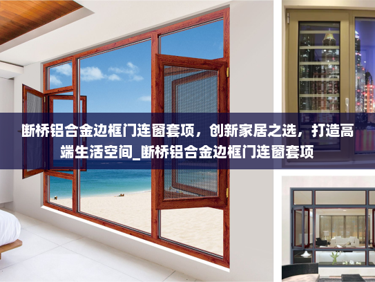 断桥铝合金边框门连窗套项，创新家居之选，打造高端生活空间_断桥铝合金边框门连窗套项