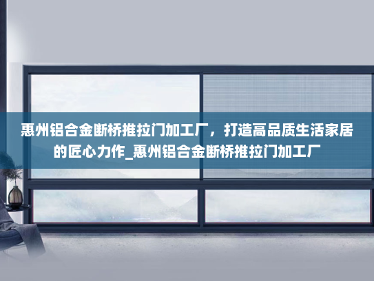 惠州铝合金断桥推拉门加工厂，打造高品质生活家居的匠心力作_惠州铝合金断桥推拉门加工厂